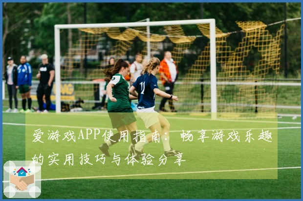 爱游戏APP使用指南：畅享游戏乐趣的实用技巧与体验分享