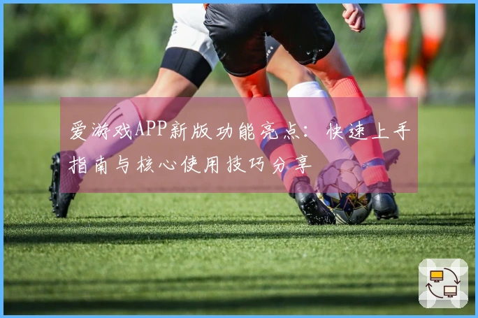 爱游戏APP新版功能亮点：快速上手指南与核心使用技巧分享