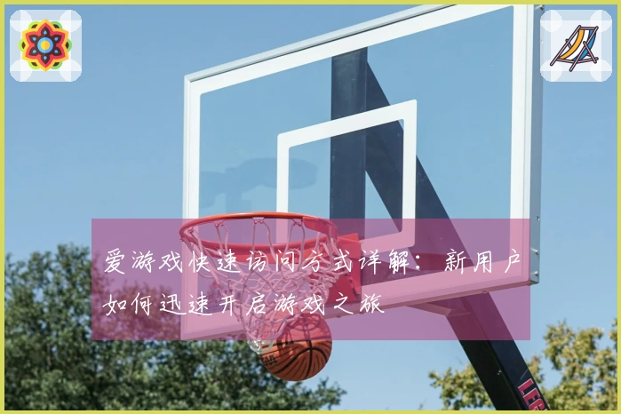 爱游戏快速访问方式详解：新用户如何迅速开启游戏之旅