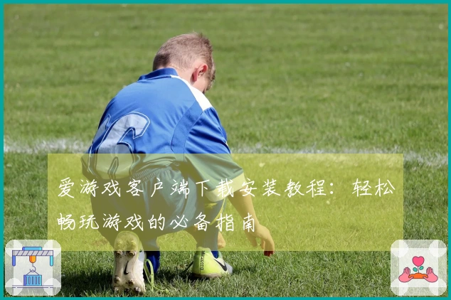 爱游戏客户端下载安装教程：轻松畅玩游戏的必备指南
