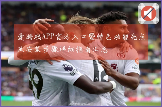 爱游戏APP官方入口暨特色功能亮点及安装步骤详细指南汇总
