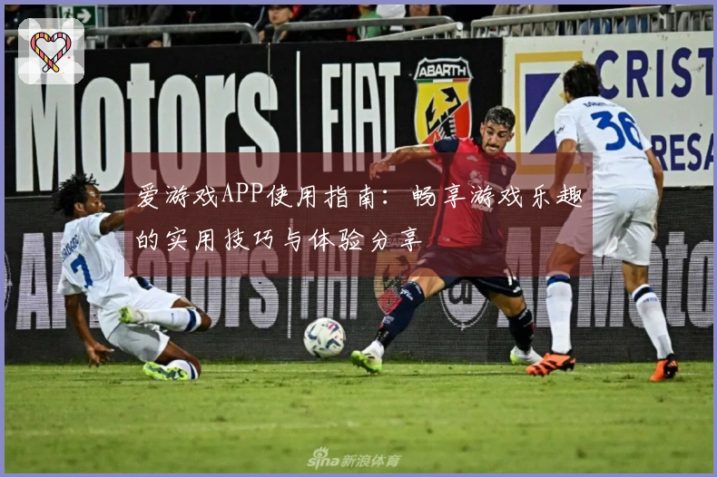 爱游戏APP使用指南：畅享游戏乐趣的实用技巧与体验分享