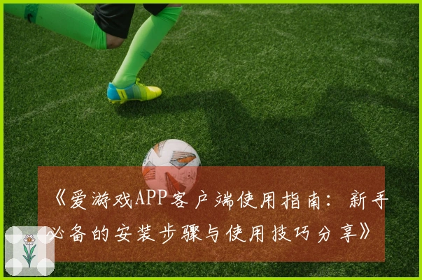 《爱游戏APP客户端使用指南：新手必备的安装步骤与使用技巧分享》