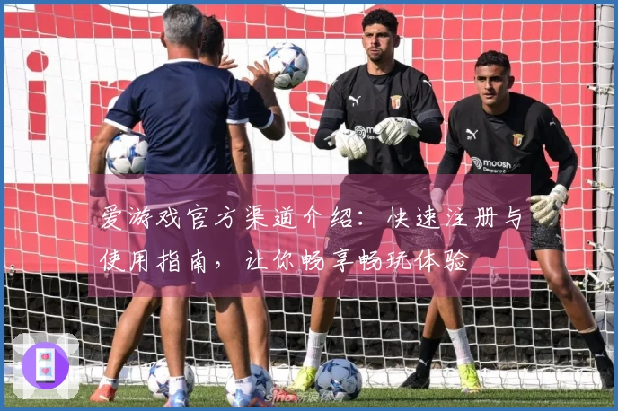 爱游戏官方渠道介绍：快速注册与使用指南，让你畅享畅玩体验