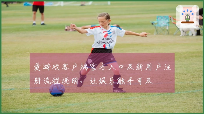 爱游戏客户端官方入口及新用户注册流程说明，让娱乐触手可及
