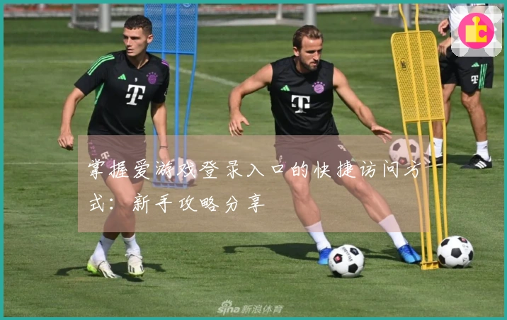 掌握爱游戏登录入口的快捷访问方式：新手攻略分享