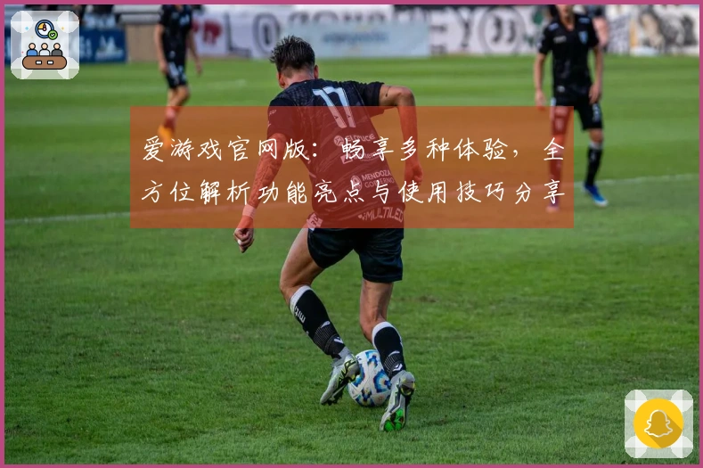 爱游戏官网版：畅享多种体验，全方位解析功能亮点与使用技巧分享