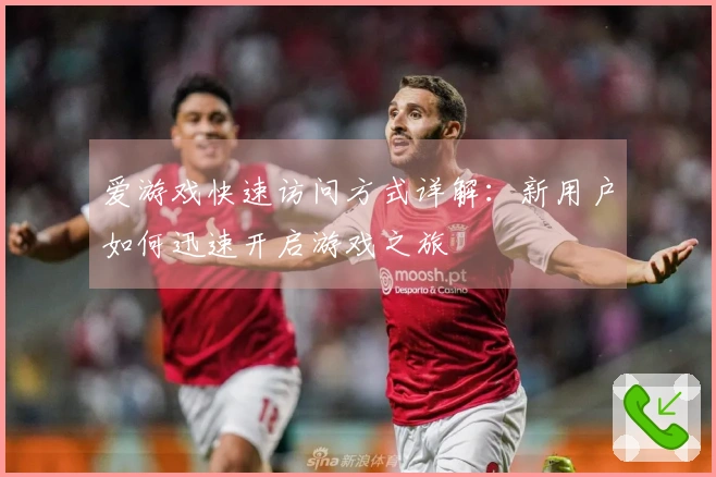 爱游戏快速访问方式详解：新用户如何迅速开启游戏之旅