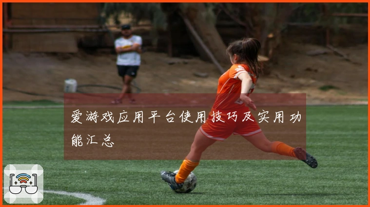 爱游戏应用平台使用技巧及实用功能汇总