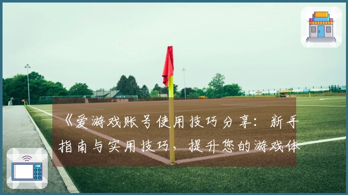 《爱游戏账号使用技巧分享：新手指南与实用技巧，提升您的游戏体验》