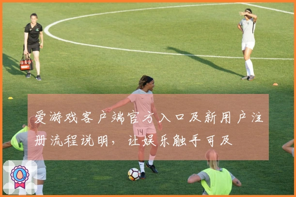 爱游戏客户端官方入口及新用户注册流程说明，让娱乐触手可及