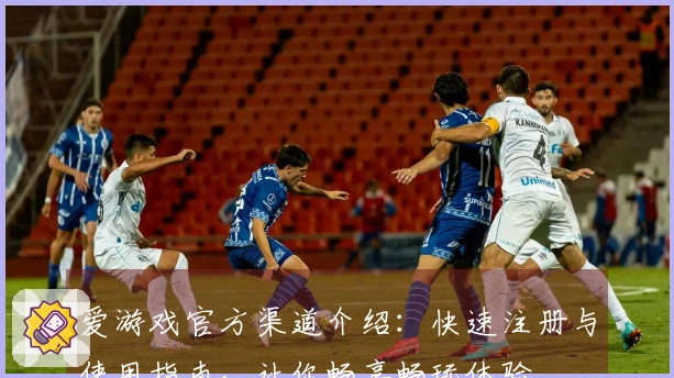 爱游戏官方渠道介绍：快速注册与使用指南，让你畅享畅玩体验