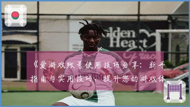 《爱游戏账号使用技巧分享：新手指南与实用技巧，提升您的游戏体验》