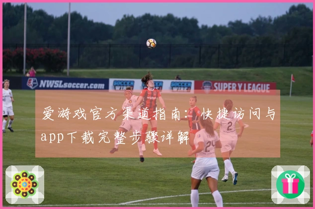 爱游戏官方渠道指南：快捷访问与app下载完整步骤详解
