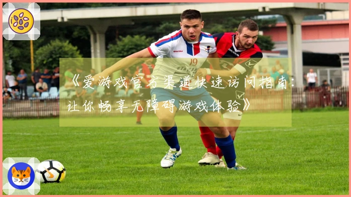 《爱游戏官方渠道快速访问指南：让你畅享无障碍游戏体验》