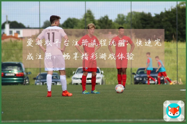 爱游戏平台注册流程说明：快速完成注册，畅享精彩游戏体验